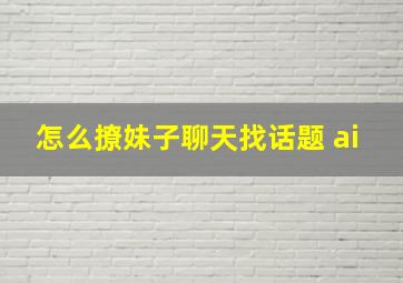 怎么撩妹子聊天找话题 ai